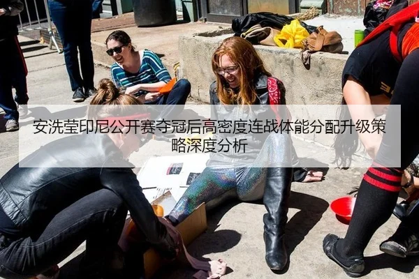 安洗莹印尼公开赛夺冠后高密度连战体能分配升级策略深度分析