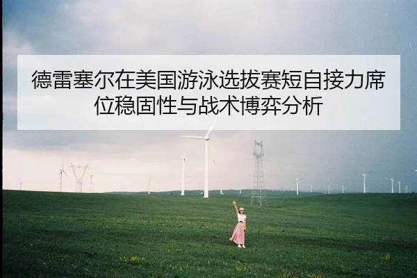 德雷塞尔在美国游泳选拔赛短自接力席位稳固性与战术博弈分析