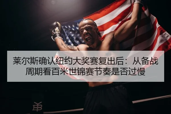 莱尔斯确认纽约大奖赛复出后：从备战周期看百米世锦赛节奏是否过慢