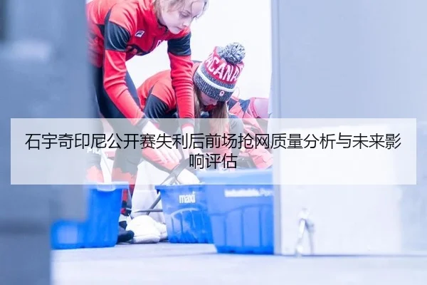 石宇奇印尼公开赛失利后前场抢网质量分析与未来影响评估