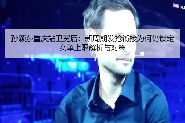 孙颖莎重庆站卫冕后：新周期发抢衔接为何仍锁定女单上限解析与对策