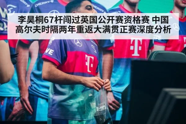 李昊桐67杆闯过英国公开赛资格赛 中国高尔夫时隔两年重返大满贯正赛深度分析