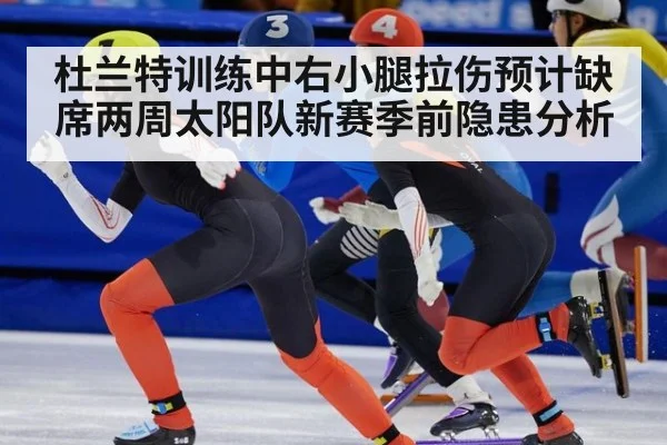 杜兰特训练中右小腿拉伤预计缺席两周太阳队新赛季前隐患分析