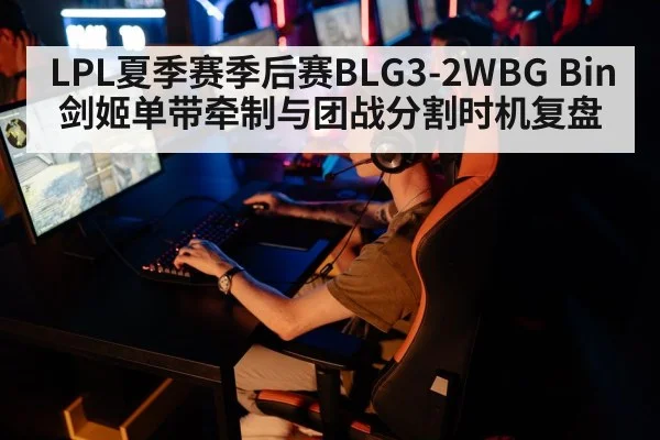 LPL夏季赛季后赛BLG3-2WBG Bin剑姬单带牵制与团战分割时机复盘