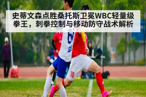 史蒂文森点胜桑托斯卫冕WBC轻量级拳王,刺拳控制与移动防守战术解析