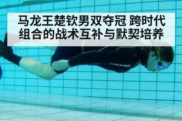 马龙王楚钦男双夺冠 跨时代组合的战术互补与默契培养