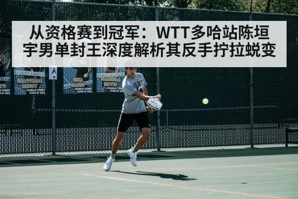 从资格赛到冠军:WTT多哈站陈垣宇男单封王深度解析其反手拧拉蜕变